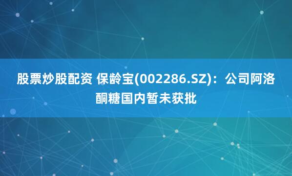 股票炒股配资 保龄宝(002286.SZ)：公司阿洛酮糖国内暂未获批