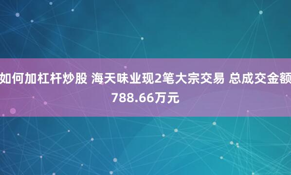 如何加杠杆炒股 海天味业现2笔大宗交易 总成交金额788.66万元