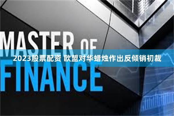 2023股票配资 欧盟对华蜡烛作出反倾销初裁