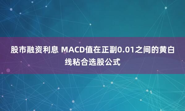 股市融资利息 MACD值在正副0.01之间的黄白线粘合选股公式