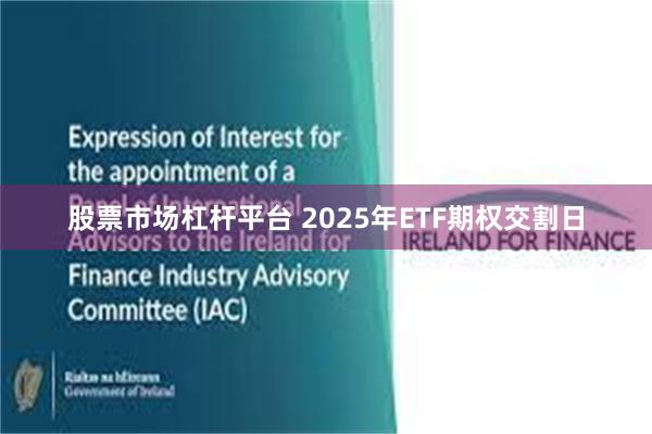 股票市场杠杆平台 2025年ETF期权交割日