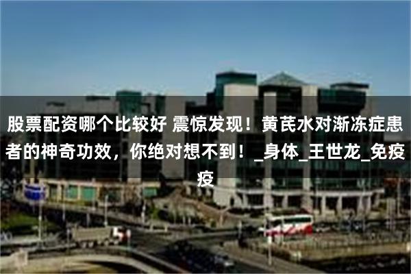 股票配资哪个比较好 震惊发现！黄芪水对渐冻症患者的神奇功效，你绝对想不到！_身体_王世龙_免疫