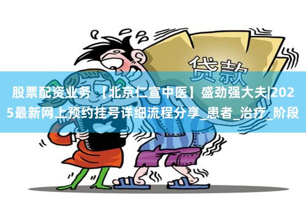 股票配资业务 【北京仁宣中医】盛劲强大夫|2025最新网上预约挂号详细流程分享_患者_治疗_阶段