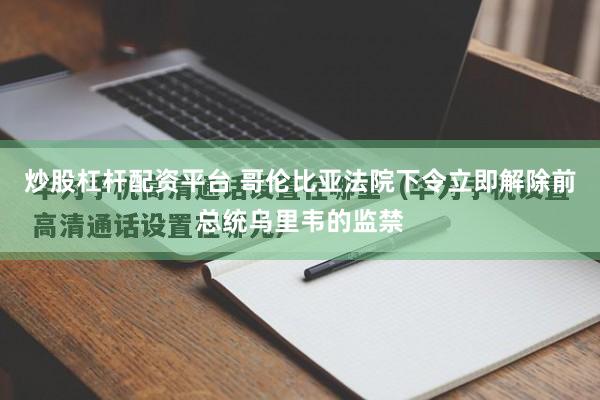炒股杠杆配资平台 哥伦比亚法院下令立即解除前总统乌里韦的监禁