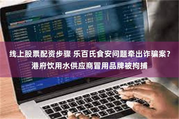 线上股票配资步骤 乐百氏食安问题牵出诈骗案？港府饮用水供应商冒用品牌被拘捕
