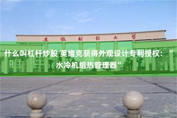 什么叫杠杆炒股 英维克获得外观设计专利授权：“水冷机组热管理器”