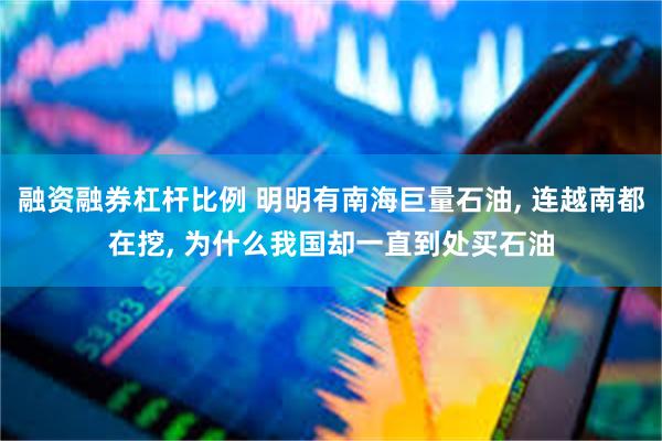 融资融券杠杆比例 明明有南海巨量石油, 连越南都在挖, 为什么我国却一直到处买石油
