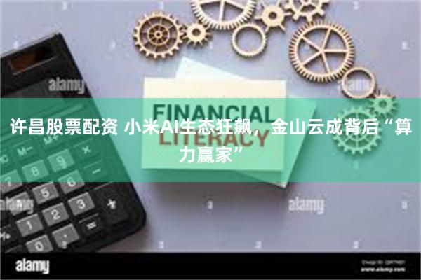 许昌股票配资 小米AI生态狂飙，金山云成背后“算力赢家”