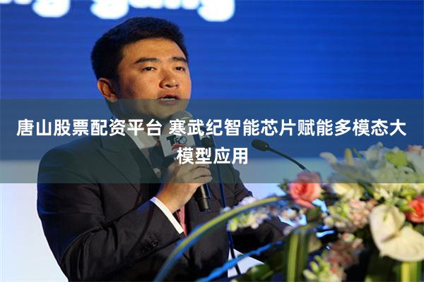 唐山股票配资平台 寒武纪智能芯片赋能多模态大模型应用