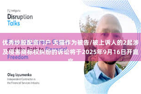 优秀炒股配资门户 天猫作为被告/被上诉人的2起涉及侵害商标权纠纷的诉讼将于2025年9月16日开庭