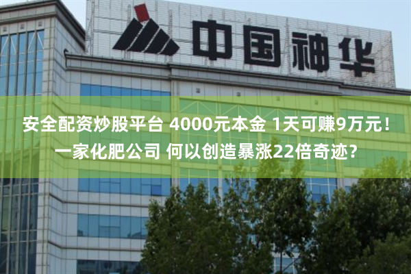 安全配资炒股平台 4000元本金 1天可赚9万元！一家化肥公司 何以创造暴涨22倍奇迹？