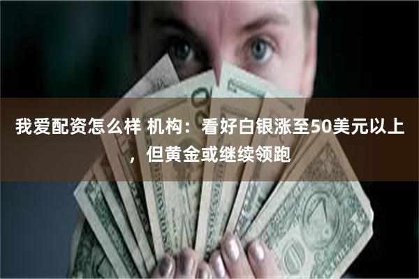 我爱配资怎么样 机构：看好白银涨至50美元以上，但黄金或继续领跑
