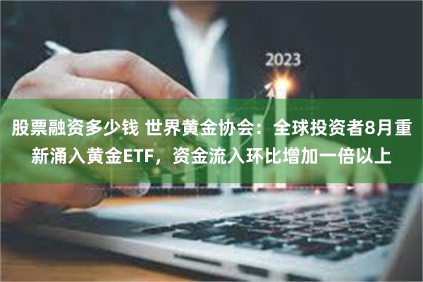 股票融资多少钱 世界黄金协会：全球投资者8月重新涌入黄金ETF，资金流入环比增加一倍以上