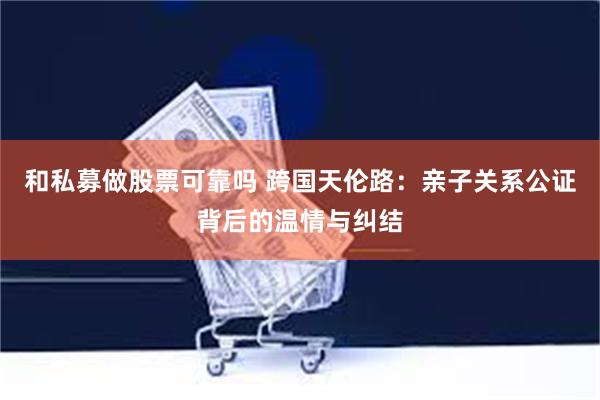 和私募做股票可靠吗 跨国天伦路：亲子关系公证背后的温情与纠结