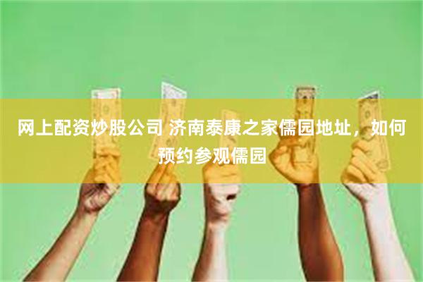 网上配资炒股公司 济南泰康之家儒园地址，如何预约参观儒园