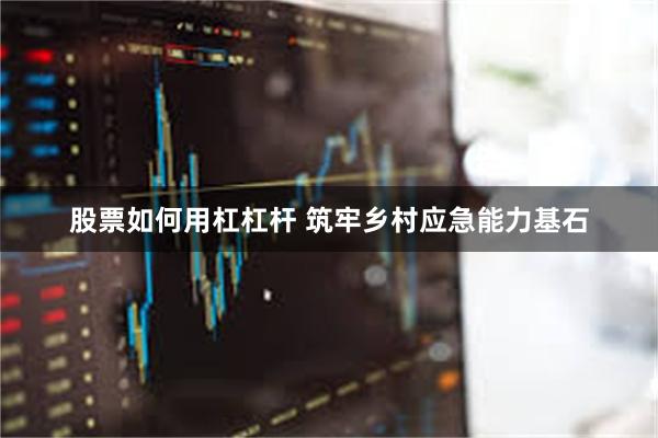 股票如何用杠杠杆 筑牢乡村应急能力基石