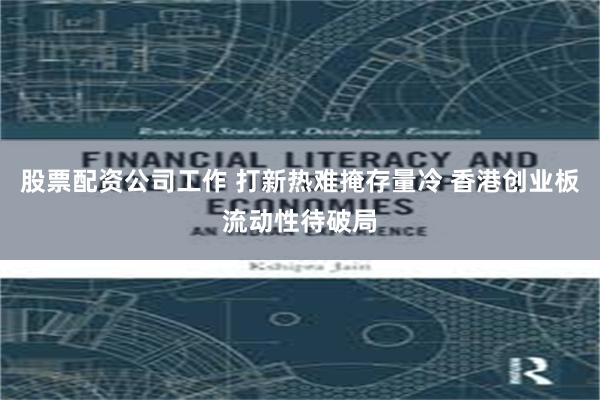 股票配资公司工作 打新热难掩存量冷 香港创业板流动性待破局