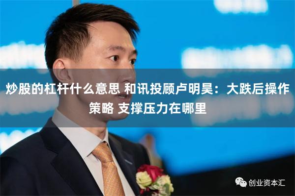 炒股的杠杆什么意思 和讯投顾卢明昊:大跌后操作策略 支撑压力在哪里