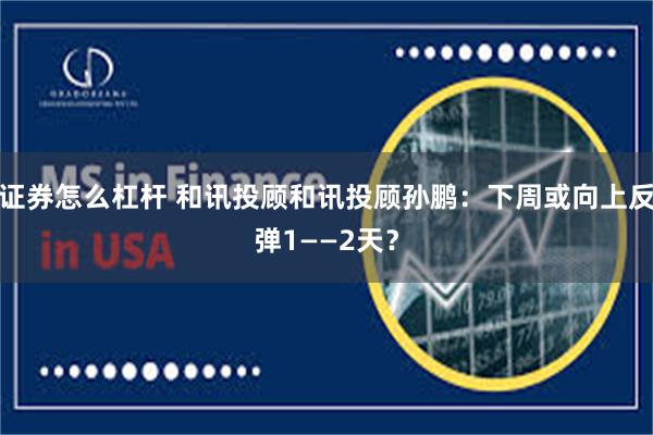 证券怎么杠杆 和讯投顾和讯投顾孙鹏:下周或向上反弹1——2天?