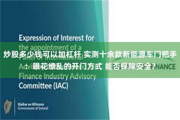 炒股多少钱可以加杠杆 实测十余款新能源车门把手:眼花缭乱的开门方式 能否保障安全?