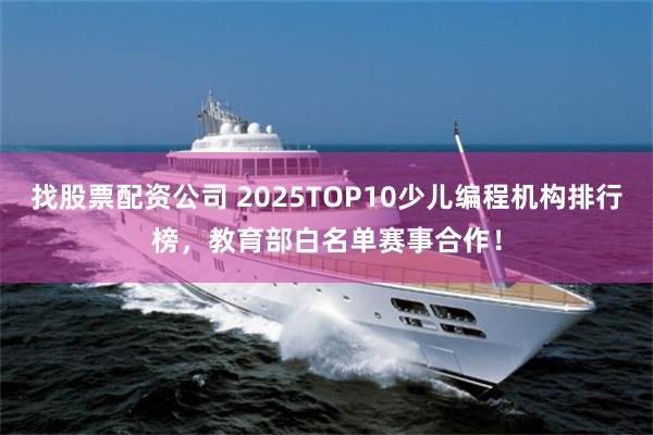 找股票配资公司 2025TOP10少儿编程机构排行榜，教育部白名单赛事合作！