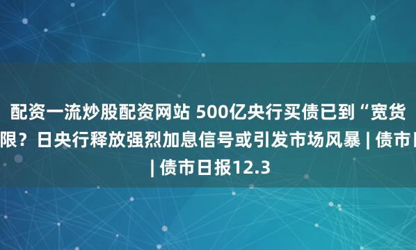配资一流炒股配资网站 500亿央行买债已到“宽货币”的极限?日央行释放强烈加息信号或引发市场风暴 | 债市日报12.3