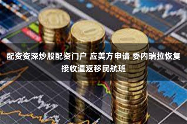 配资资深炒股配资门户 应美方申请 委内瑞拉恢复接收遣返移民航班