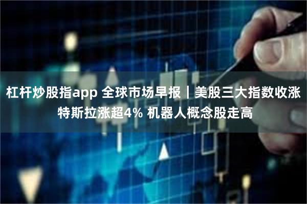 杠杆炒股指app 全球市场早报|美股三大指数收涨 特斯拉涨超4% 机器人概念股走高