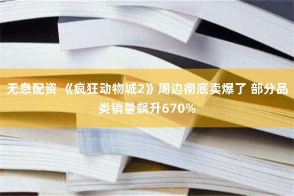 无息配资 《疯狂动物城2》周边彻底卖爆了 部分品类销量飙升670%