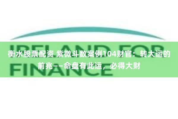 衡水股票配资 紫微斗数案例104财官：转大运的前兆——命盘有此运，必得大财