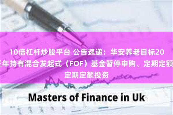 10倍杠杆炒股平台 公告速递：华安养老目标2035三年持有混合发起式（FOF）基金暂停申购、定期定额投资