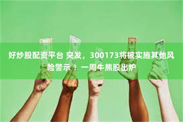 好炒股配资平台 突发，300173将被实施其他风险警示 ！一周牛熊股出炉
