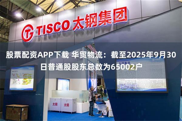 股票配资APP下载 华贸物流：截至2025年9月30日普通股股东总数为65002户