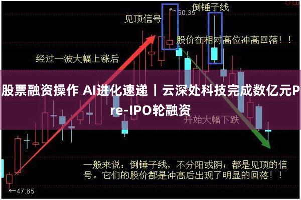 股票融资操作 AI进化速递丨云深处科技完成数亿元Pre-IPO轮融资